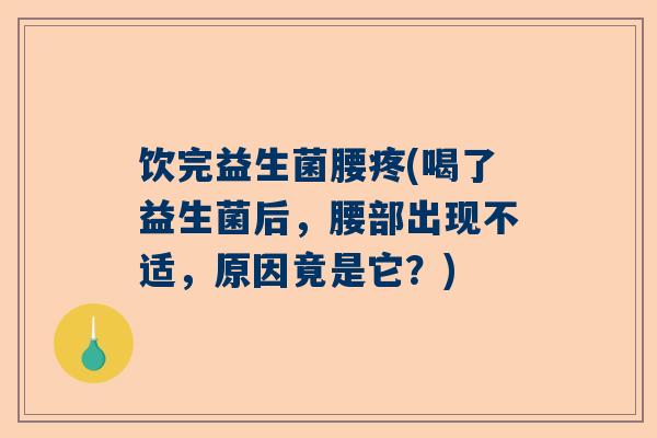 饮完益生菌腰疼(喝了益生菌后，腰部出现不适，原因竟是它？)