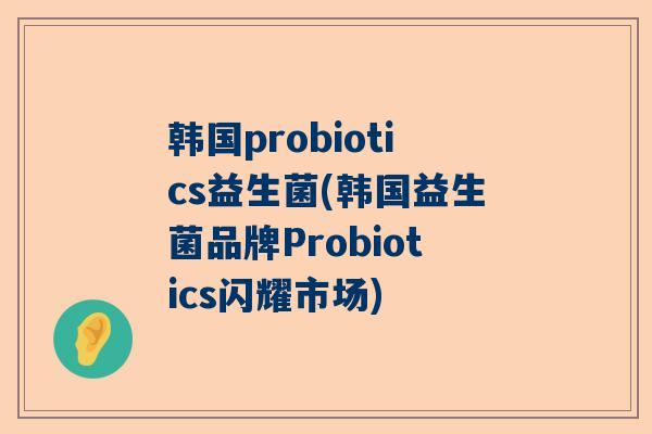 韩国probiotics益生菌(韩国益生菌品牌Probiotics闪耀市场)