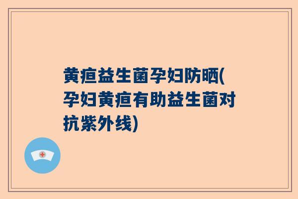 黄疸益生菌孕妇防晒(孕妇黄疸有助益生菌对抗紫外线)
