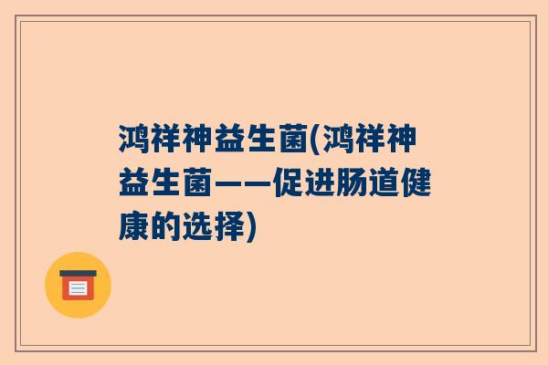 鸿祥神益生菌(鸿祥神益生菌——促进肠道健康的选择)