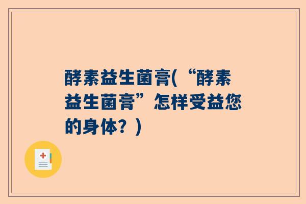 酵素益生菌膏(“酵素益生菌膏”怎样受益您的身体？)