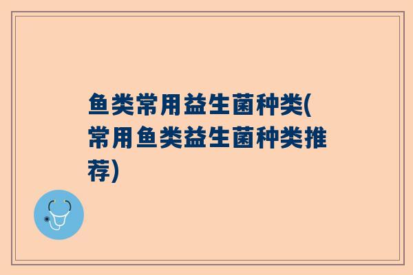 鱼类常用益生菌种类(常用鱼类益生菌种类推荐)