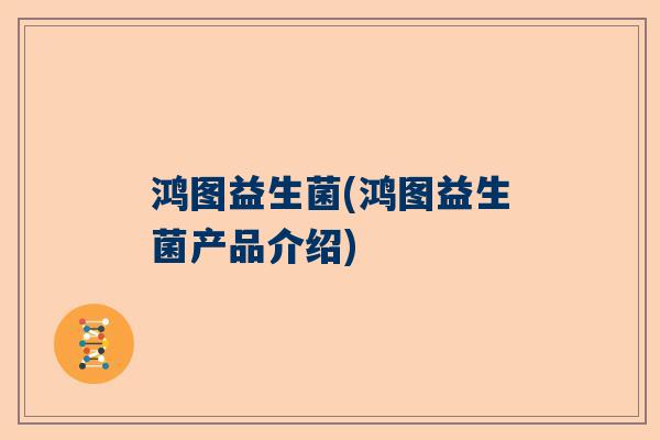 鸿图益生菌(鸿图益生菌产品介绍)