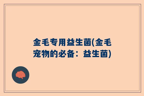 金毛专用益生菌(金毛宠物的必备：益生菌)