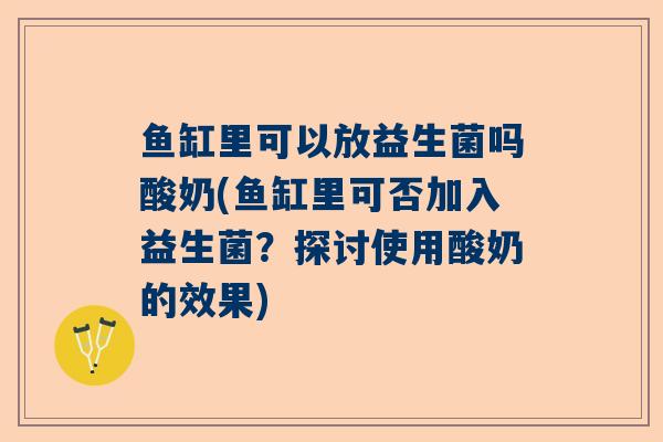 鱼缸里可以放益生菌吗酸奶(鱼缸里可否加入益生菌？探讨使用酸奶的效果)