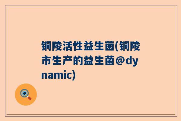 铜陵活性益生菌(铜陵市生产的益生菌@dynamic)