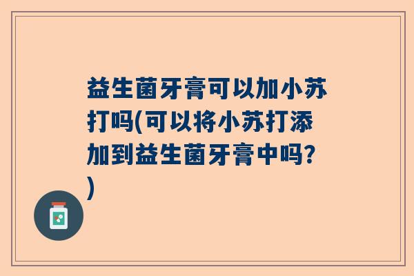 益生菌牙膏可以加小苏打吗(可以将小苏打添加到益生菌牙膏中吗？)