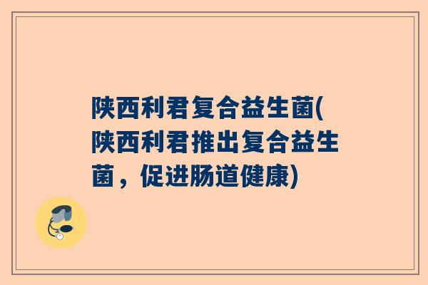 陕西利君复合益生菌(陕西利君推出复合益生菌，促进肠道健康)