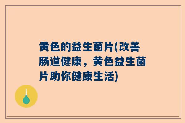 黄色的益生菌片(改善肠道健康，黄色益生菌片助你健康生活)