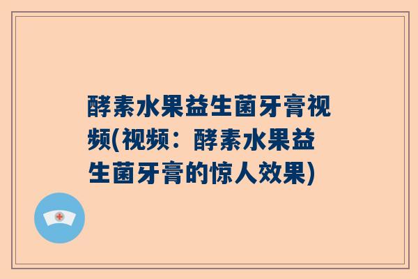 酵素水果益生菌牙膏视频(视频：酵素水果益生菌牙膏的惊人效果)