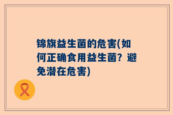 锦旗益生菌的危害(如何正确食用益生菌？避免潜在危害)