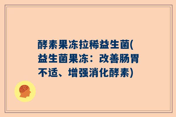 酵素果冻拉稀益生菌(益生菌果冻：改善肠胃不适、增强消化酵素)