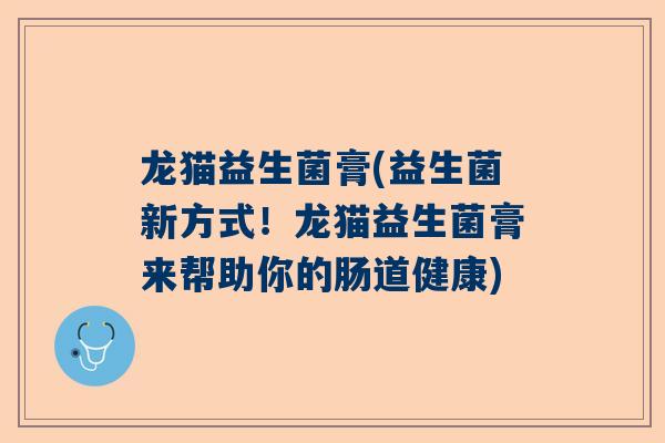 龙猫益生菌膏(益生菌新方式！龙猫益生菌膏来帮助你的肠道健康)