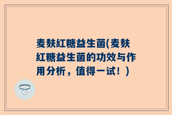 麦麸红糖益生菌(麦麸红糖益生菌的功效与作用分析，值得一试！)