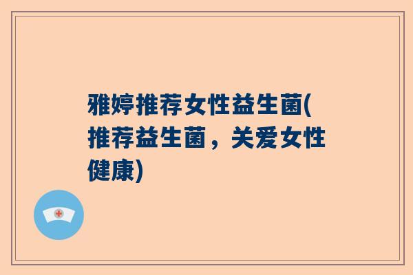 雅婷推荐女性益生菌(推荐益生菌，关爱女性健康)