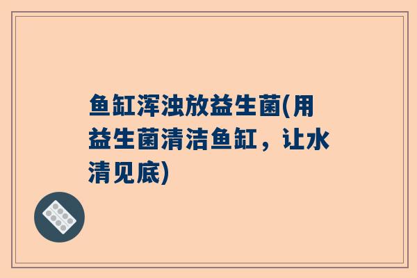 鱼缸浑浊放益生菌(用益生菌清洁鱼缸，让水清见底)