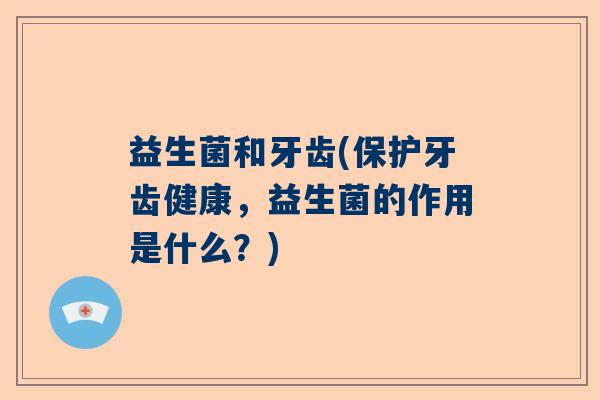 益生菌和牙齿(保护牙齿健康，益生菌的作用是什么？)