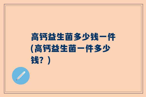 高钙益生菌多少钱一件(高钙益生菌一件多少钱？)