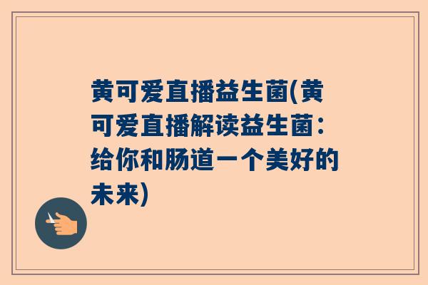 黄可爱直播益生菌(黄可爱直播解读益生菌：给你和肠道一个美好的未来)