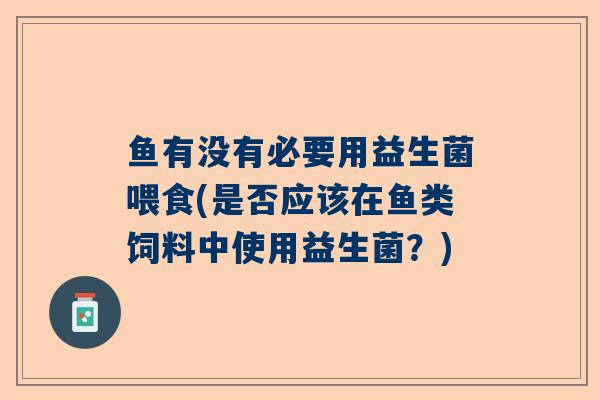 鱼有没有必要用益生菌喂食(是否应该在鱼类饲料中使用益生菌？)