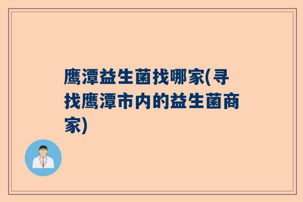 鹰潭益生菌找哪家(寻找鹰潭市内的益生菌商家)