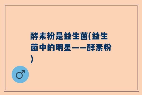 酵素粉是益生菌(益生菌中的明星——酵素粉)