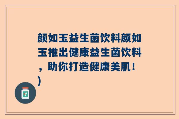 颜如玉益生菌饮料颜如玉推出健康益生菌饮料，助你打造健康美肌！)