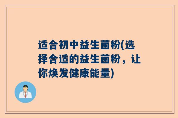 适合初中益生菌粉(选择合适的益生菌粉，让你焕发健康能量)