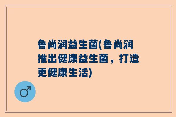 鲁尚润益生菌(鲁尚润推出健康益生菌，打造更健康生活)