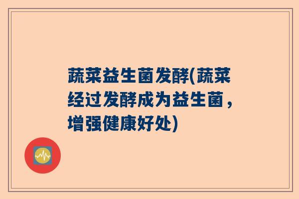蔬菜益生菌发酵(蔬菜经过发酵成为益生菌，增强健康好处)