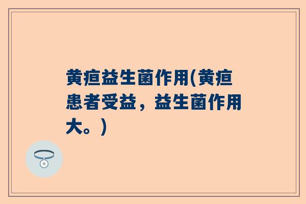 黄疸益生菌作用(黄疸患者受益，益生菌作用大。)