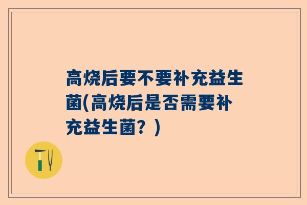 高烧后要不要补充益生菌(高烧后是否需要补充益生菌？)