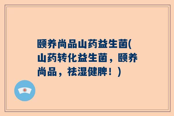颐养尚品山药益生菌(山药转化益生菌，颐养尚品，祛湿健脾！)