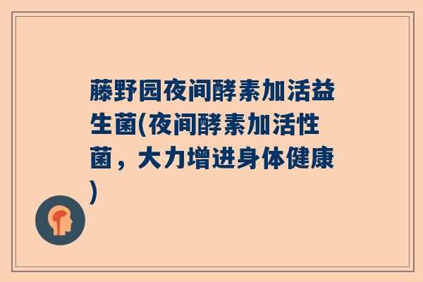 藤野园夜间酵素加活益生菌(夜间酵素加活性菌，大力增进身体健康)