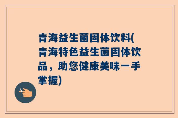 青海益生菌固体饮料(青海特色益生菌固体饮品，助您健康美味一手掌握)