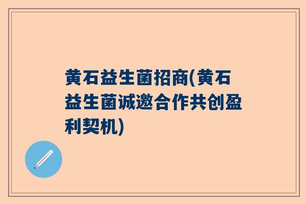 黄石益生菌招商(黄石益生菌诚邀合作共创盈利契机)