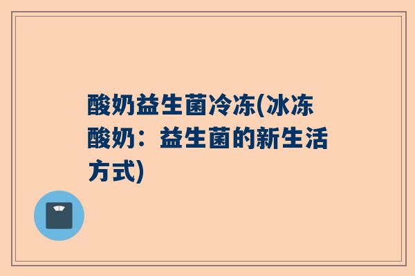 酸奶益生菌冷冻(冰冻酸奶：益生菌的新生活方式)