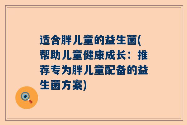 适合胖儿童的益生菌(帮助儿童健康成长：推荐专为胖儿童配备的益生菌方案)