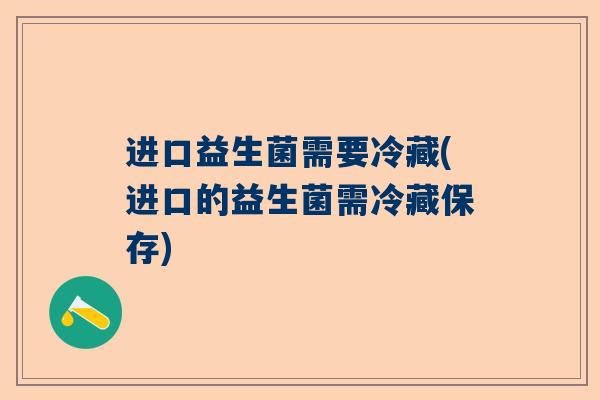 进口益生菌需要冷藏(进口的益生菌需冷藏保存)