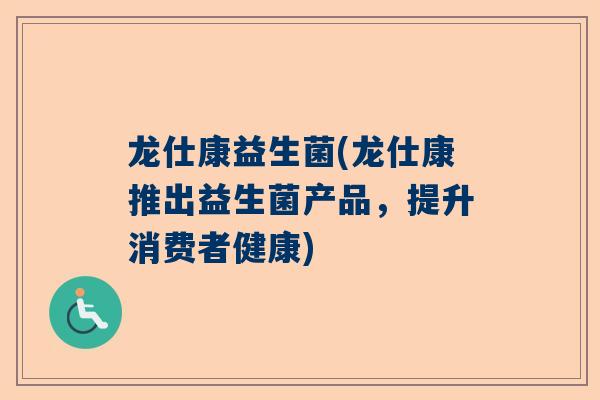 龙仕康益生菌(龙仕康推出益生菌产品，提升消费者健康)