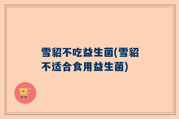 雪貂不吃益生菌(雪貂不适合食用益生菌)