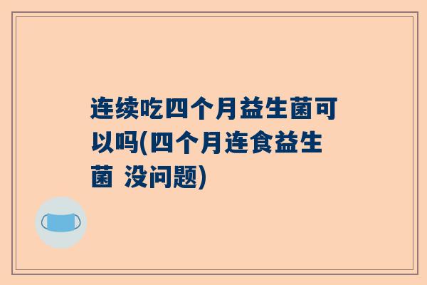 连续吃四个月益生菌可以吗(四个月连食益生菌 没问题)