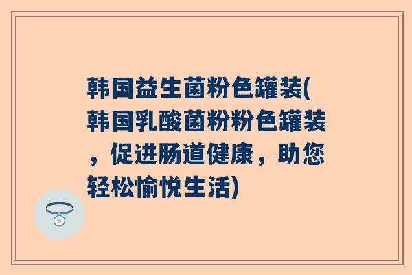 韩国益生菌粉色罐装(韩国乳酸菌粉粉色罐装，促进肠道健康，助您轻松愉悦生活)