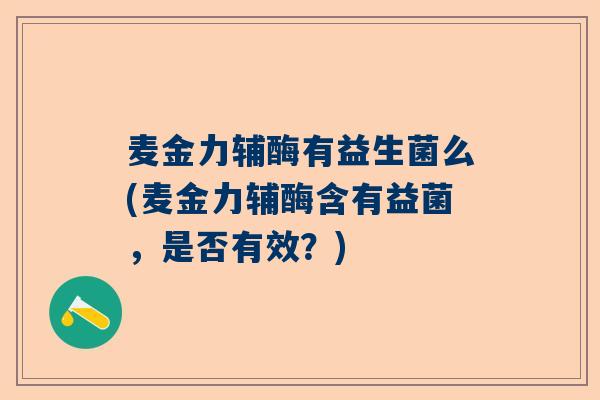 麦金力辅酶有益生菌么(麦金力辅酶含有益菌，是否有效？)