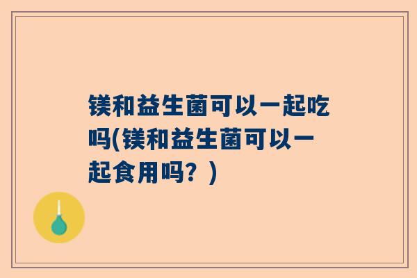 镁和益生菌可以一起吃吗(镁和益生菌可以一起食用吗？)