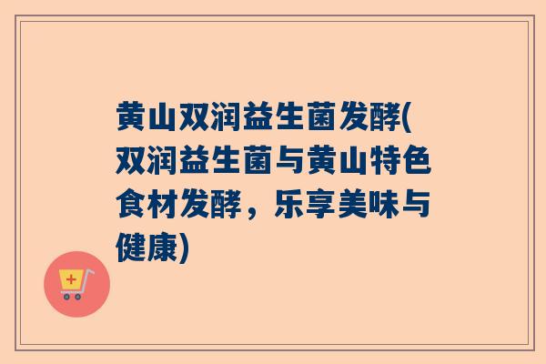 黄山双润益生菌发酵(双润益生菌与黄山特色食材发酵，乐享美味与健康)
