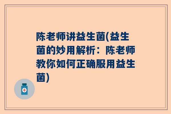 陈老师讲益生菌(益生菌的妙用解析：陈老师教你如何正确服用益生菌)