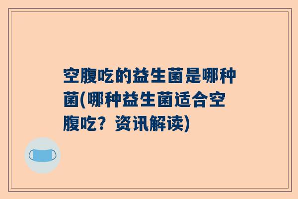 空腹吃的益生菌是哪种菌(哪种益生菌适合空腹吃？资讯解读)