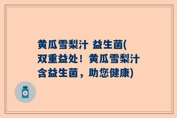 黄瓜雪梨汁 益生菌(双重益处！黄瓜雪梨汁含益生菌，助您健康)