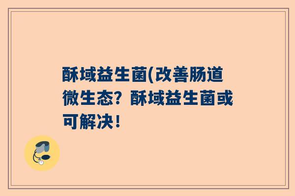 酥域益生菌(改善肠道微生态？酥域益生菌或可解决！
